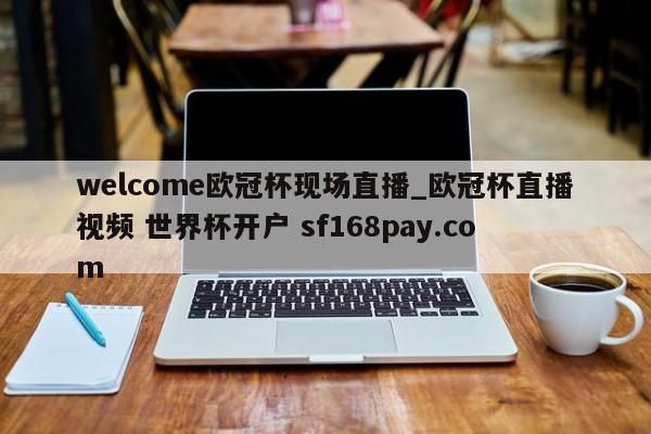 welcome欧冠杯现场直播_欧冠杯直播视频 世界杯开户 sf168pay.com