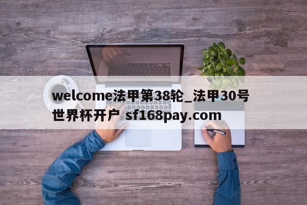 welcome法甲第38轮_法甲30号 世界杯开户 sf168pay.com