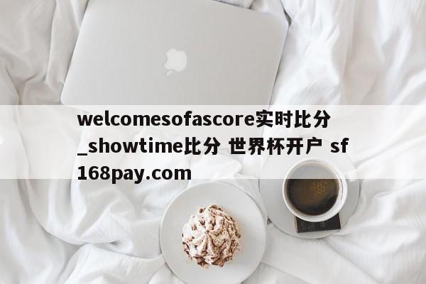 welcomesofascore实时比分_showtime比分 世界杯开户 sf168pay.com