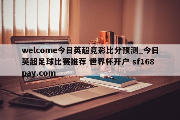 welcome今日英超竞彩比分预测_今日英超足球比赛推荐 世界杯开户 sf168pay.com
