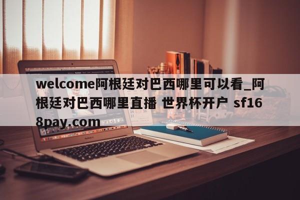 welcome阿根廷对巴西哪里可以看_阿根廷对巴西哪里直播 世界杯开户 sf168pay.com