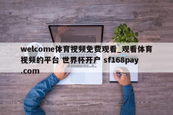 welcome体育视频免费观看_观看体育视频的平台 世界杯开户 sf168pay.com