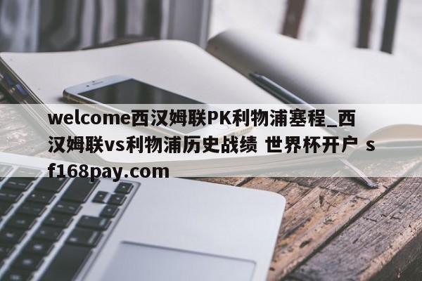welcome西汉姆联PK利物浦塞程_西汉姆联vs利物浦历史战绩 世界杯开户 sf168pay.com