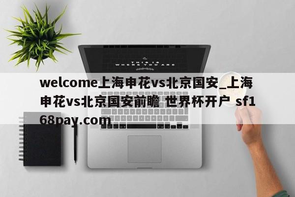 welcome上海申花vs北京国安_上海申花vs北京国安前瞻 世界杯开户 sf168pay.com