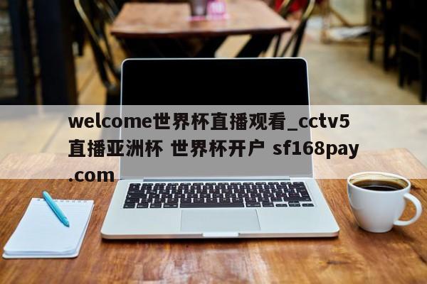 welcome世界杯直播观看_cctv5直播亚洲杯 世界杯开户 sf168pay.com