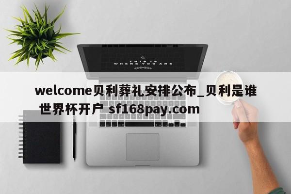 welcome贝利葬礼安排公布_贝利是谁 世界杯开户 sf168pay.com