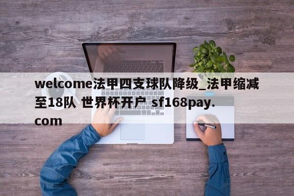 welcome法甲四支球队降级_法甲缩减至18队 世界杯开户 sf168pay.com