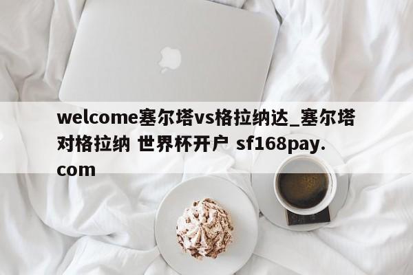 welcome塞尔塔vs格拉纳达_塞尔塔对格拉纳 世界杯开户 sf168pay.com