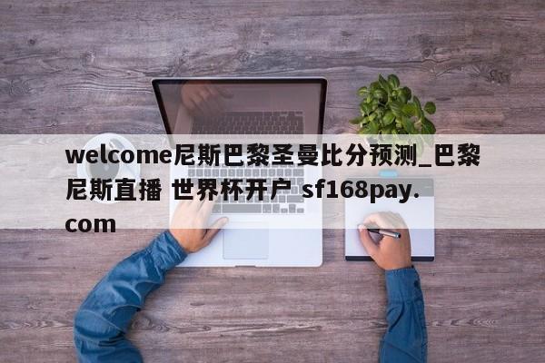 welcome尼斯巴黎圣曼比分预测_巴黎尼斯直播 世界杯开户 sf168pay.com