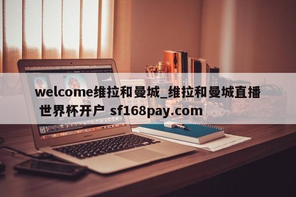 welcome维拉和曼城_维拉和曼城直播 世界杯开户 sf168pay.com