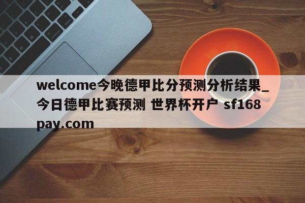 welcome今晚德甲比分预测分析结果_今日德甲比赛预测 世界杯开户 sf168pay.com