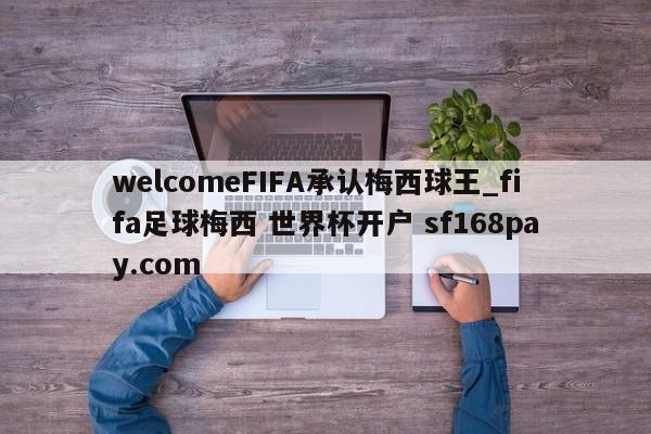 welcomeFIFA承认梅西球王_fifa足球梅西 世界杯开户 sf168pay.com