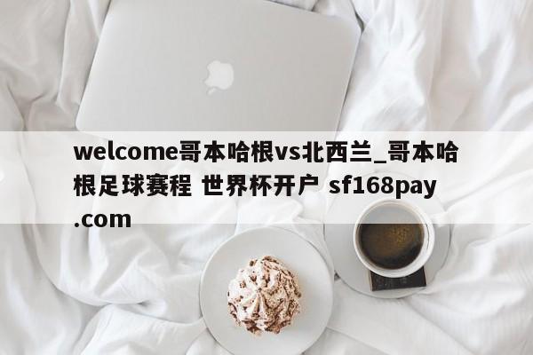 welcome哥本哈根vs北西兰_哥本哈根足球赛程 世界杯开户 sf168pay.com